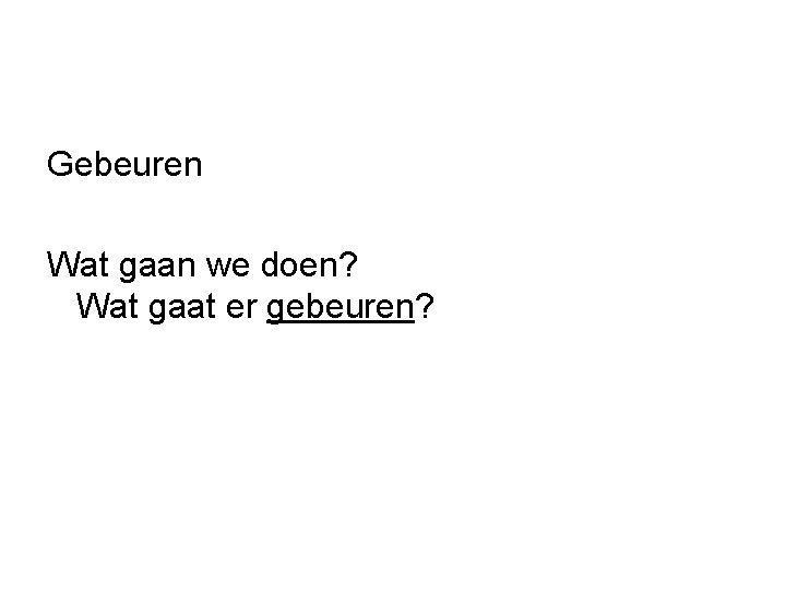 Gebeuren Wat gaan we doen? Wat gaat er gebeuren? 