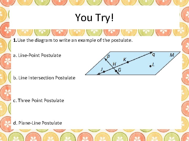 You Try! 1. Use the diagram to write an example of the postulate. a.