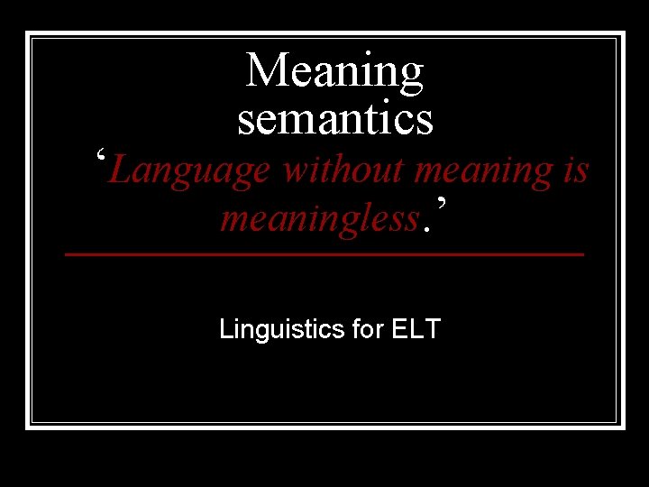 Meaning semantics ‘Language without meaning is meaningless. ’ Linguistics for ELT 