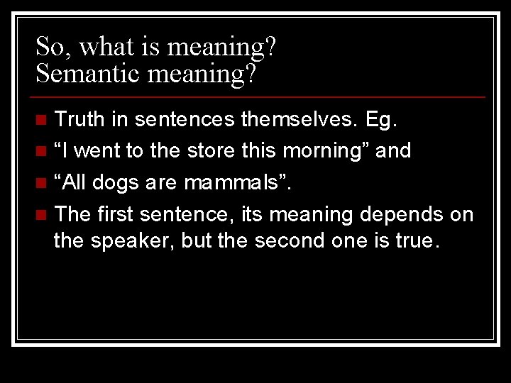 So, what is meaning? Semantic meaning? Truth in sentences themselves. Eg. n “I went