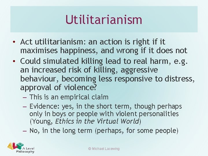 Utilitarianism • Act utilitarianism: an action is right if it maximises happiness, and wrong