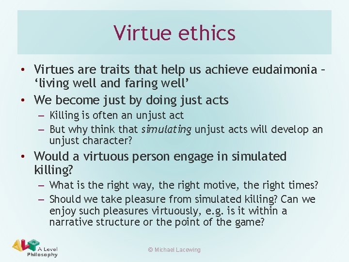 Virtue ethics • Virtues are traits that help us achieve eudaimonia – ‘living well