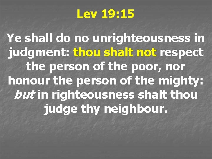 Lev 19: 15 Ye shall do no unrighteousness in judgment: thou shalt not respect