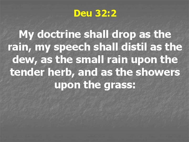 Deu 32: 2 My doctrine shall drop as the rain, my speech shall distil