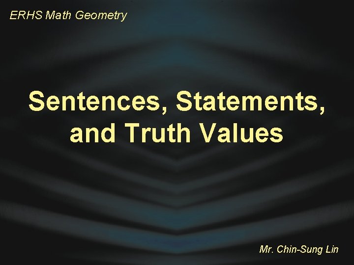 ERHS Math Geometry Sentences, Statements, and Truth Values Mr. Chin-Sung Lin 