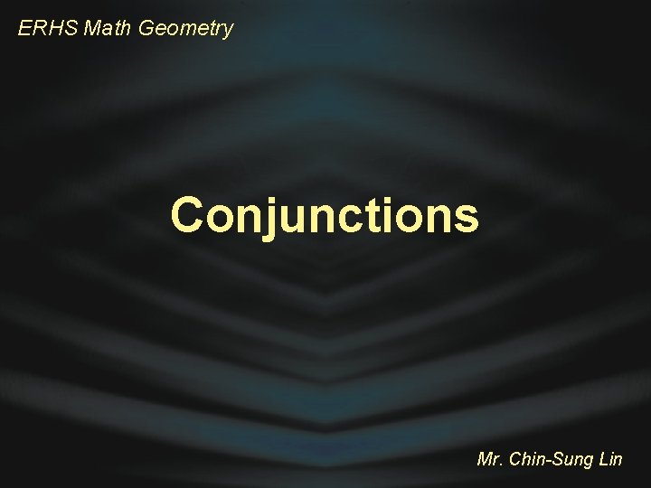 ERHS Math Geometry Conjunctions Mr. Chin-Sung Lin 