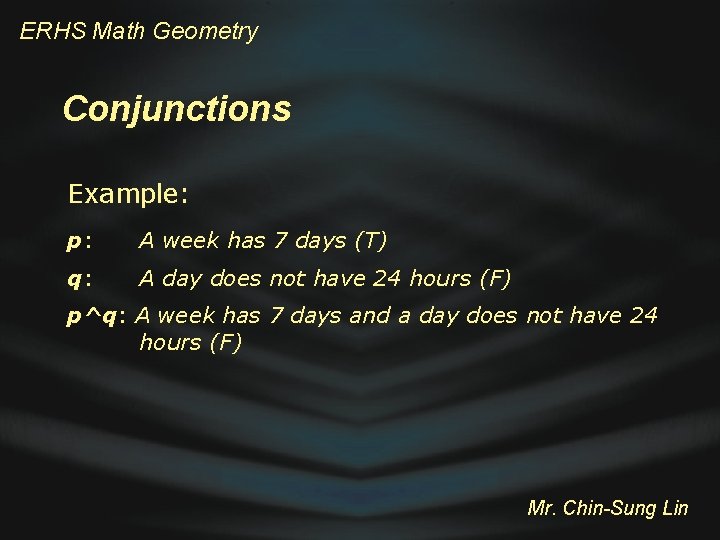 ERHS Math Geometry Conjunctions Example: p: A week has 7 days (T) q: A