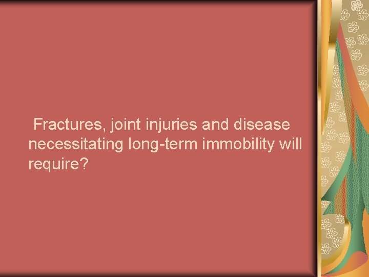 Fractures, joint injuries and disease necessitating long-term immobility will require? 