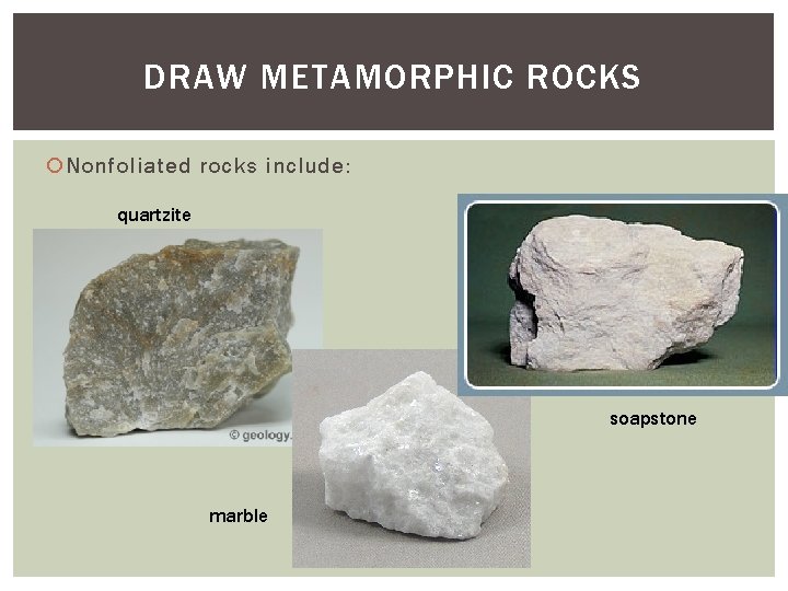 DRAW METAMORPHIC ROCKS Nonfoliated rocks include: quartzite soapstone marble 