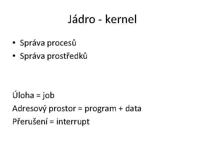 Jádro - kernel • Správa procesů • Správa prostředků Úloha = job Adresový prostor