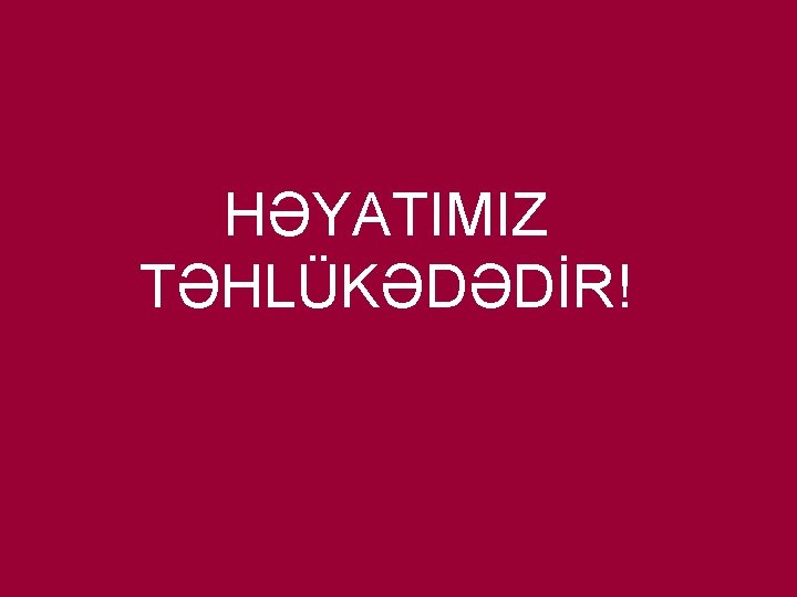 HƏYATIMIZ TƏHLÜKƏDƏDİR! 