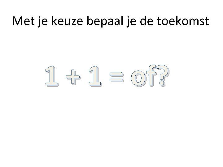 Met je keuze bepaal je de toekomst 1 + 1 = of? Met je keuze bepaal je de toekomst 1 + 1 = of?