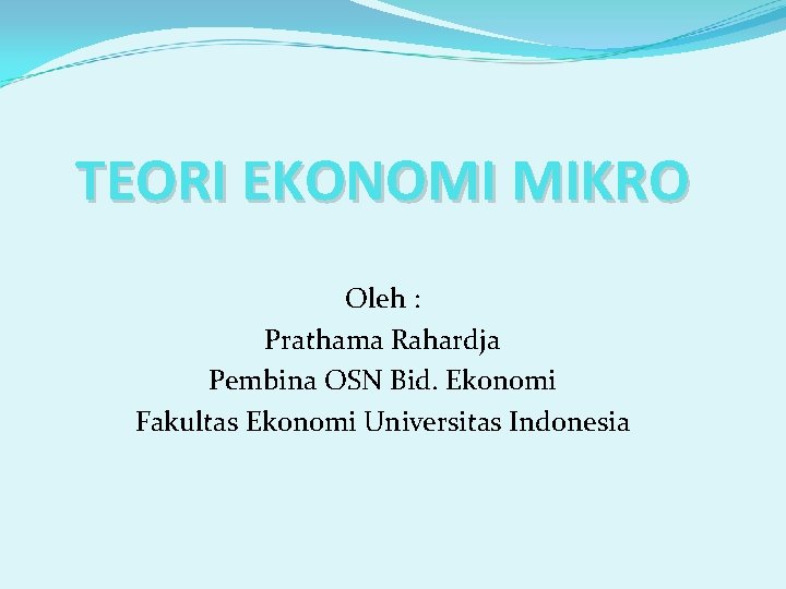 TEORI EKONOMI MIKRO Oleh : Prathama Rahardja Pembina OSN Bid. Ekonomi Fakultas Ekonomi Universitas