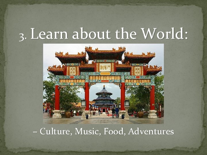 3. Learn about the World: – Culture, Music, Food, Adventures 