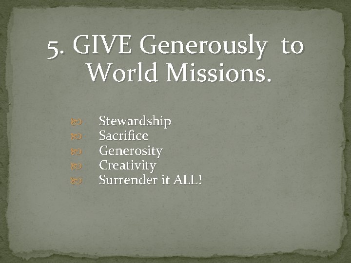 5. GIVE Generously to World Missions. Stewardship Sacrifice Generosity Creativity Surrender it ALL! 
