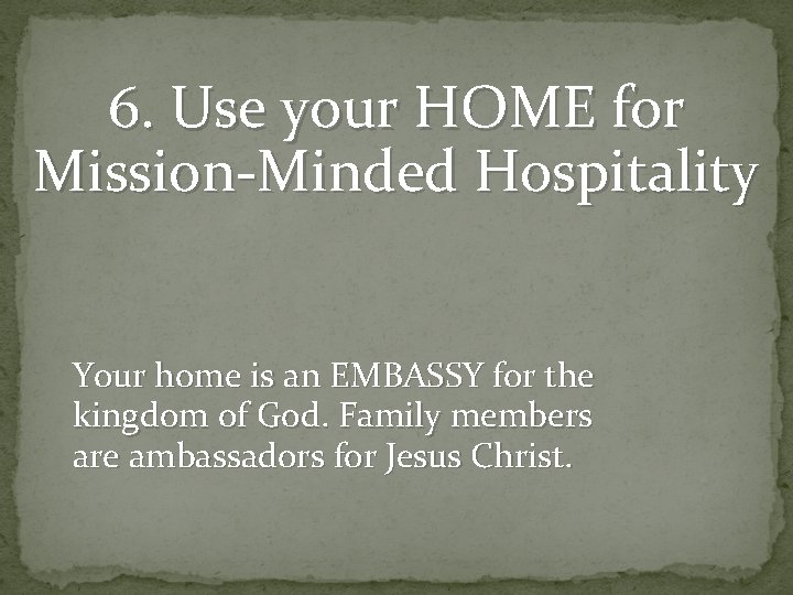 6. Use your HOME for Mission-Minded Hospitality Your home is an EMBASSY for the