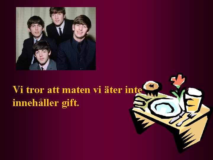 Vi tror att maten vi äter inte innehåller gift. 