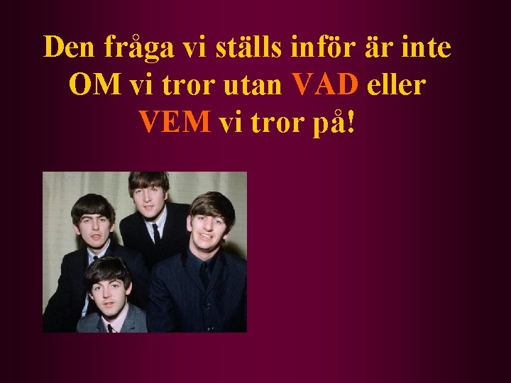 Den fråga vi ställs inför är inte OM vi tror utan VAD eller VEM