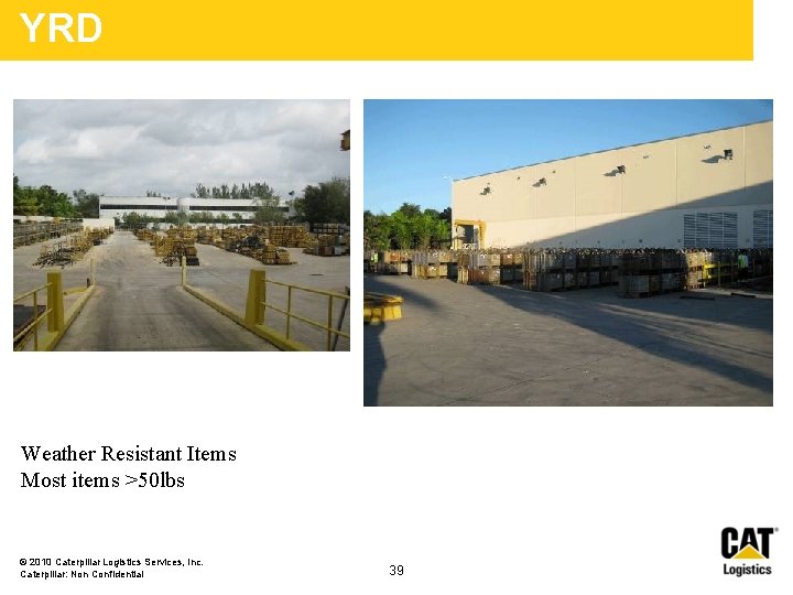 YRD Weather Resistant Items Most items >50 lbs © 2010 Caterpillar Logistics Services, Inc. YRD Weather Resistant Items Most items >50 lbs © 2010 Caterpillar Logistics Services, Inc.