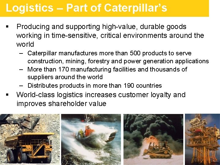 Logistics – Part of Caterpillar’s Heritage § Producing and supporting high-value, durable goods working Logistics – Part of Caterpillar’s Heritage § Producing and supporting high-value, durable goods working
