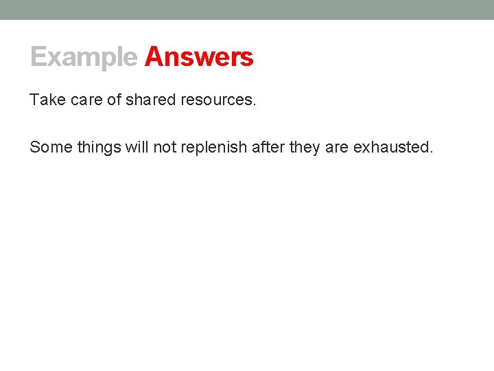 Example Answers Take care of shared resources. Some things will not replenish after they