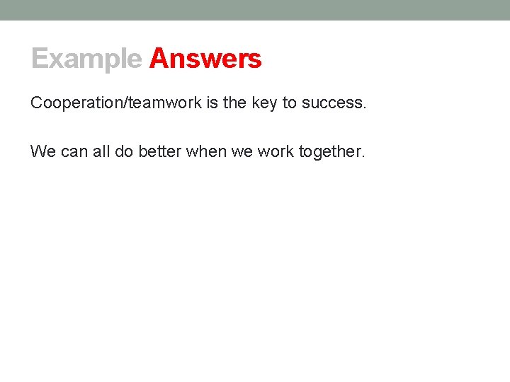 Example Answers Cooperation/teamwork is the key to success. We can all do better when