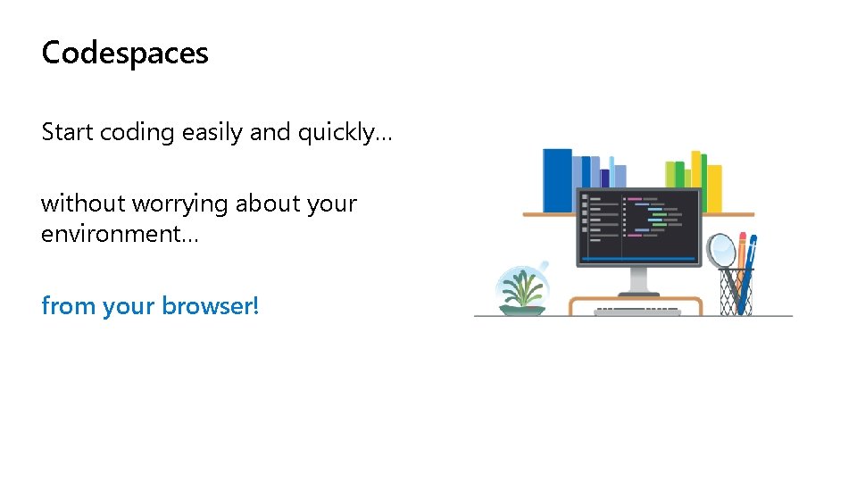 Codespaces Start coding easily and quickly… without worrying about your environment… from your browser!