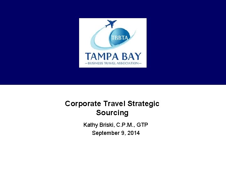 Corporate Travel Strategic Sourcing Kathy Briski, C. P. M. , GTP September 9, 2014