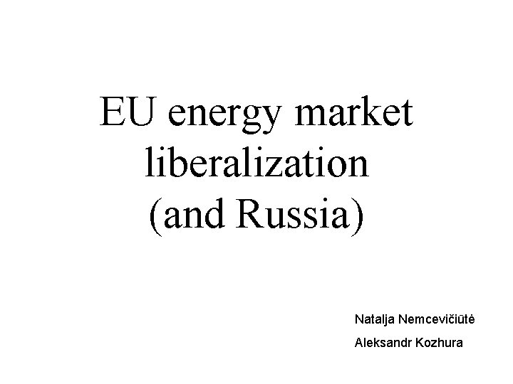 EU energy market liberalization (and Russia) Natalja Nemcevičiūtė Aleksandr Kozhura 