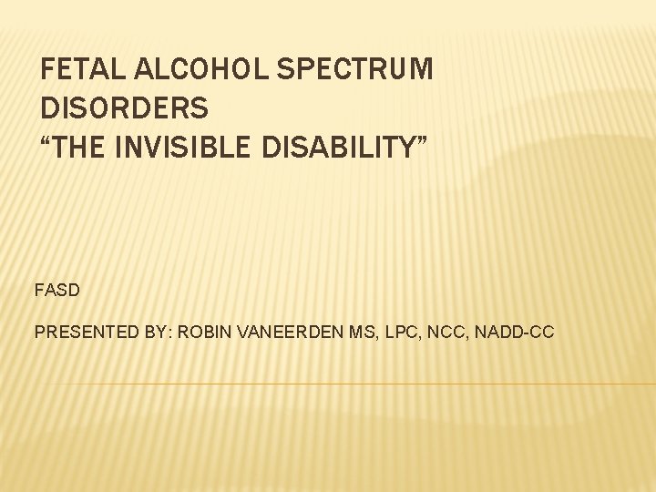 FETAL ALCOHOL SPECTRUM DISORDERS “THE INVISIBLE DISABILITY” FASD PRESENTED BY: ROBIN VANEERDEN MS, LPC,