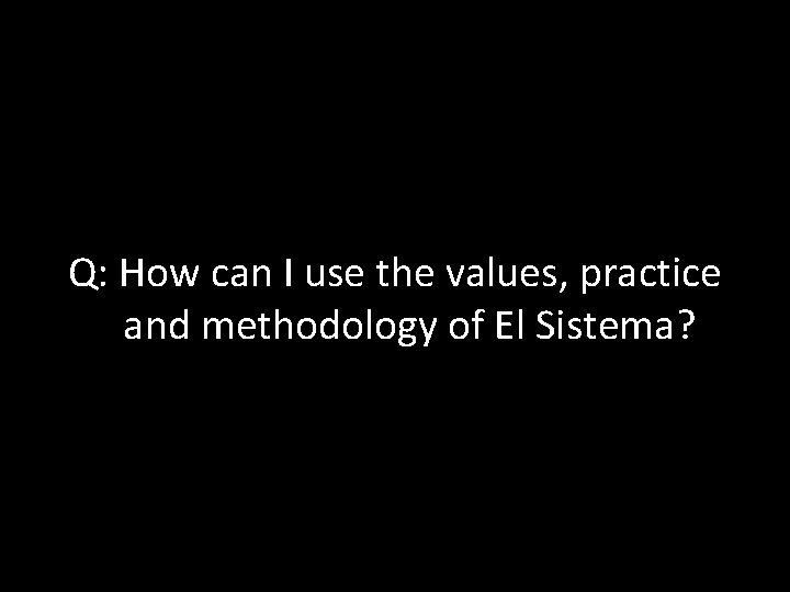 Q: How can I use the values, practice and methodology of El Sistema? 