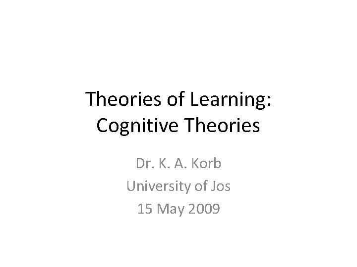 Theories of Learning: Cognitive Theories Dr. K. A. Korb University of Jos 15 May