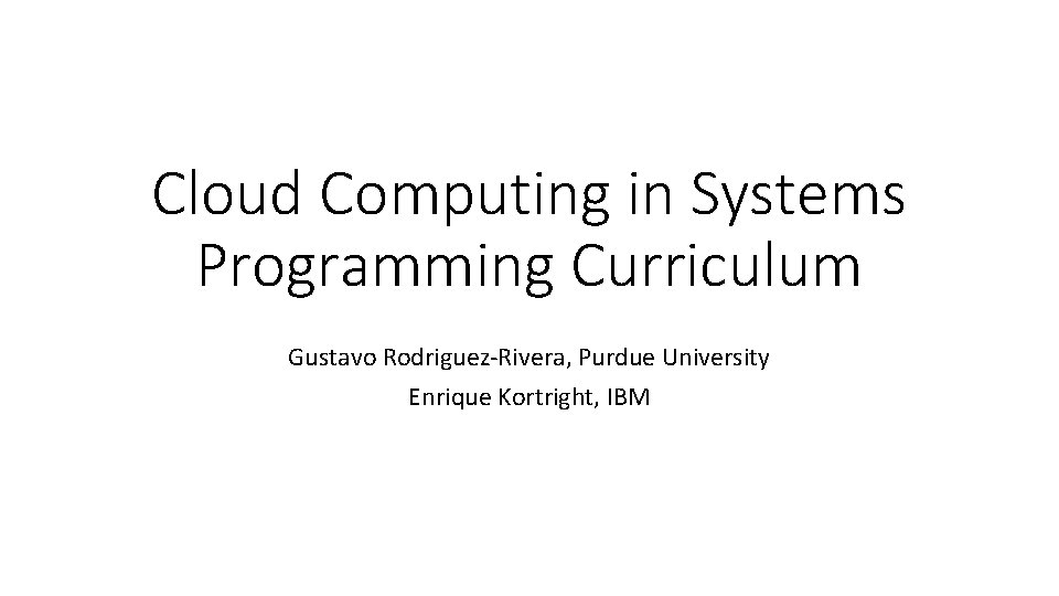 Cloud Computing in Systems Programming Curriculum Gustavo Rodriguez-Rivera, Purdue University Enrique Kortright, IBM Cloud Computing in Systems Programming Curriculum Gustavo Rodriguez-Rivera, Purdue University Enrique Kortright, IBM