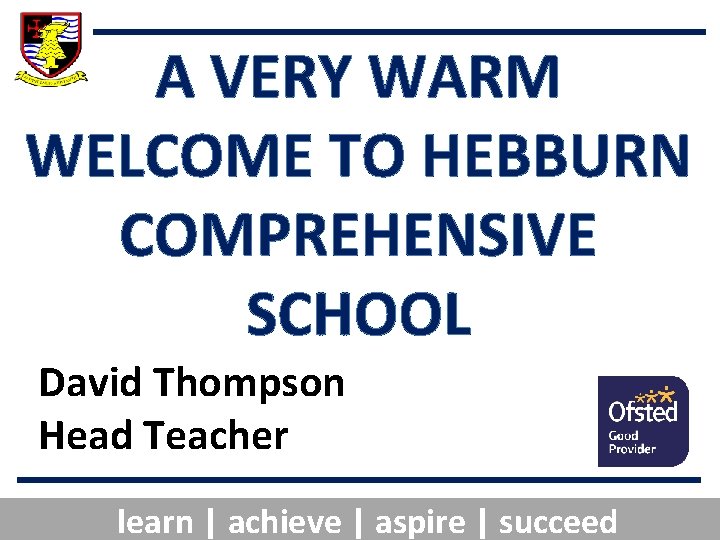 A VERY WARM WELCOME TO HEBBURN COMPREHENSIVE SCHOOL David Thompson Head Teacher learn |