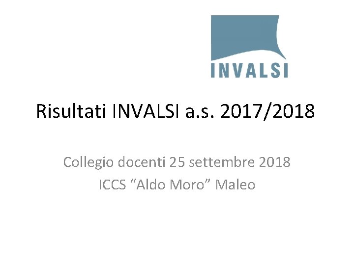 Risultati INVALSI a. s. 2017/2018 Collegio docenti 25 settembre 2018 ICCS “Aldo Moro” Maleo