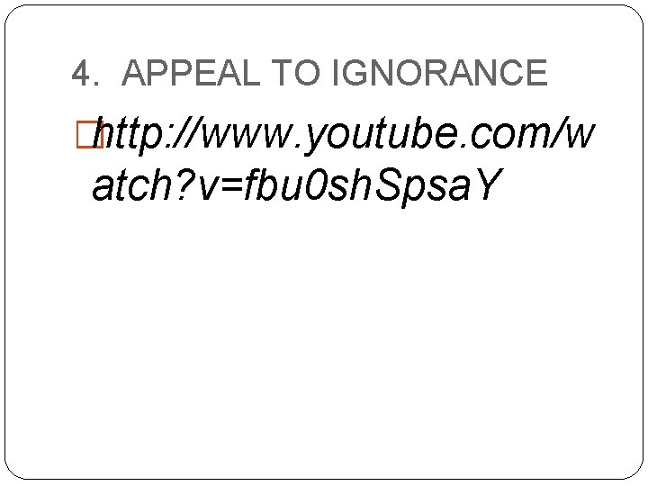 4. APPEAL TO IGNORANCE �http: //www. youtube. com/w atch? v=fbu 0 sh. Spsa. Y