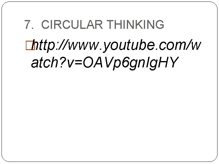 7. CIRCULAR THINKING �http: //www. youtube. com/w atch? v=OAVp 6 gn. Ig. HY 