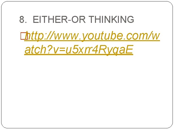8. EITHER-OR THINKING �http: //www. youtube. com/w atch? v=u 5 xrr 4 Ryqa. E