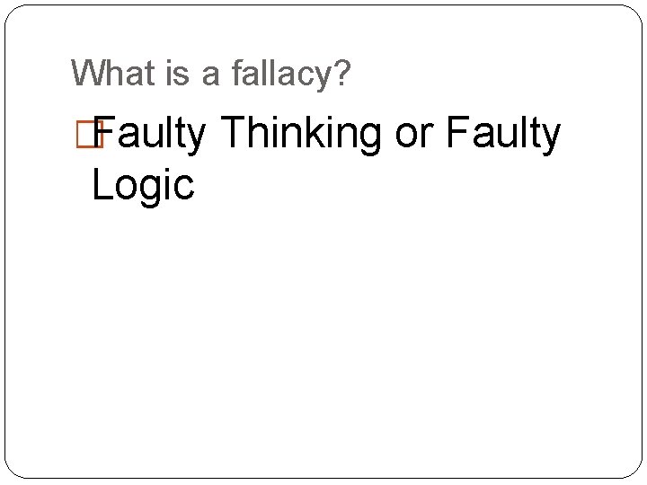 What is a fallacy? �Faulty Thinking or Faulty Logic 