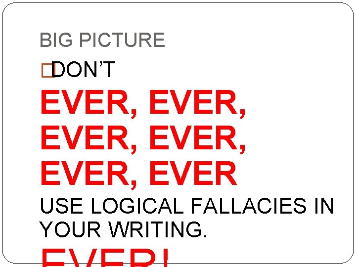 BIG PICTURE �DON’T EVER, EVER, EVER USE LOGICAL FALLACIES IN YOUR WRITING. 