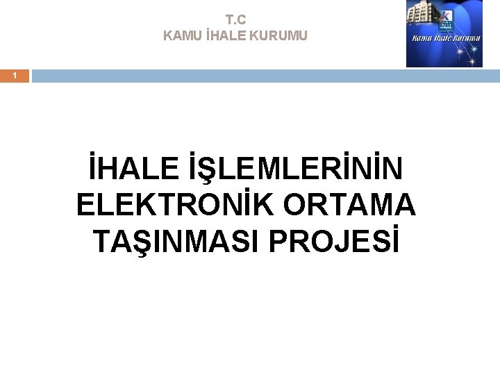 T. C KAMU İHALE KURUMU 1 İHALE İŞLEMLERİNİN ELEKTRONİK ORTAMA TAŞINMASI PROJESİ T. C KAMU İHALE KURUMU 1 İHALE İŞLEMLERİNİN ELEKTRONİK ORTAMA TAŞINMASI PROJESİ