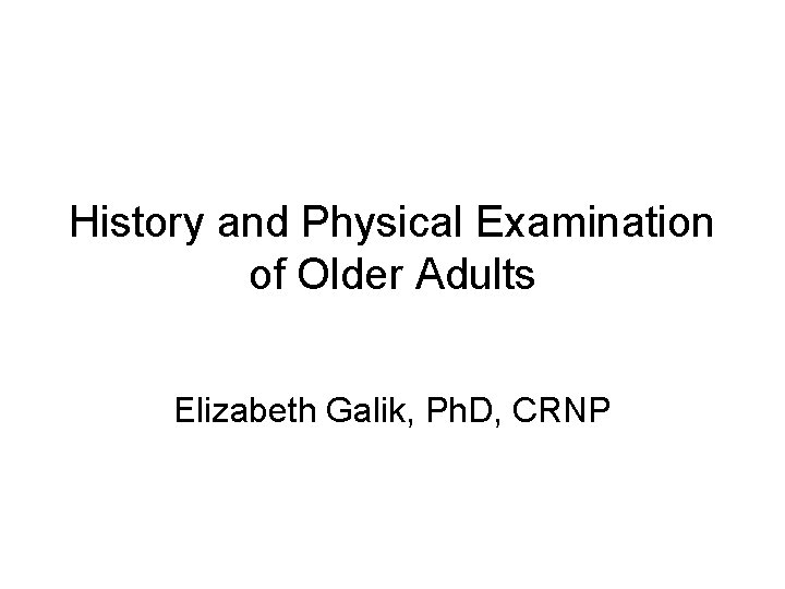 History and Physical Examination of Older Adults Elizabeth Galik, Ph. D, CRNP 