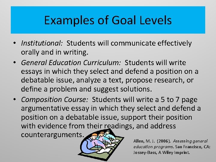 Examples of Goal Levels • Institutional: Students will communicate effectively orally and in writing.
