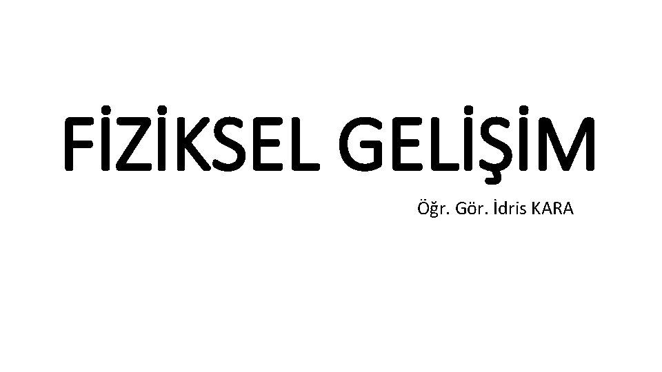 FİZİKSEL GELİŞİM Öğr. Gör. İdris KARA FİZİKSEL GELİŞİM Öğr. Gör. İdris KARA
