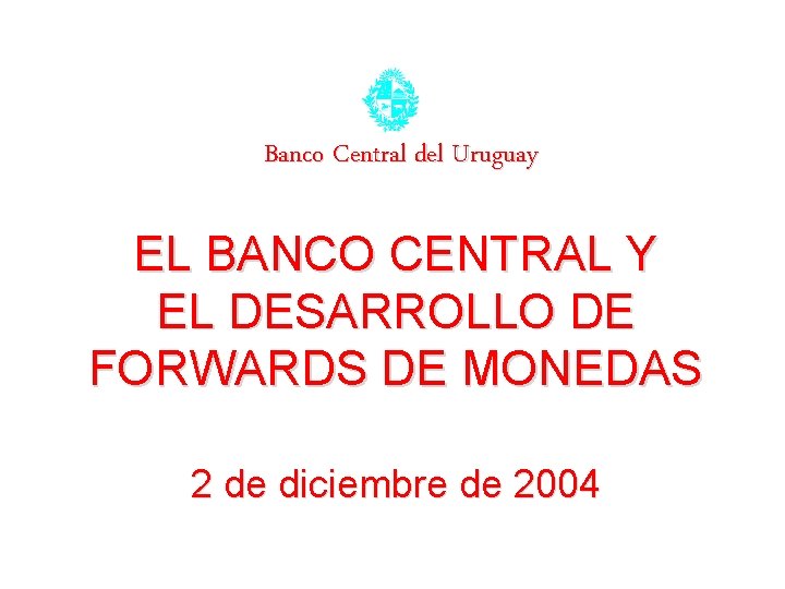 Banco Central del Uruguay EL BANCO CENTRAL Y EL DESARROLLO DE FORWARDS DE MONEDAS