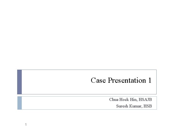 Case Presentation 1 Chua Hock Hin, HSAJB Suresh Kumar, HSB 1 