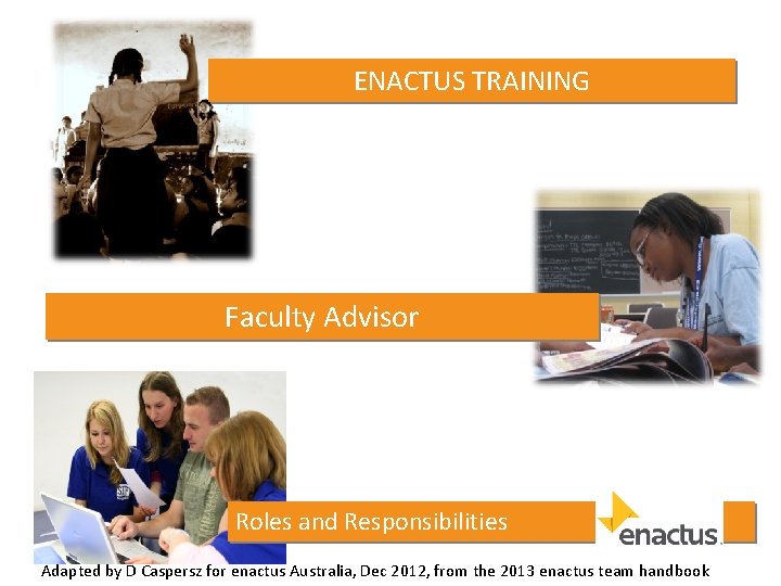 ENACTUS TRAINING Faculty Advisor Roles and Responsibilities Adapted by D Caspersz for enactus Australia,