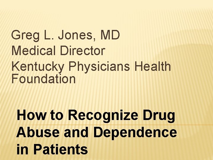 Greg L. Jones, MD Medical Director Kentucky Physicians Health Foundation How to Recognize Drug