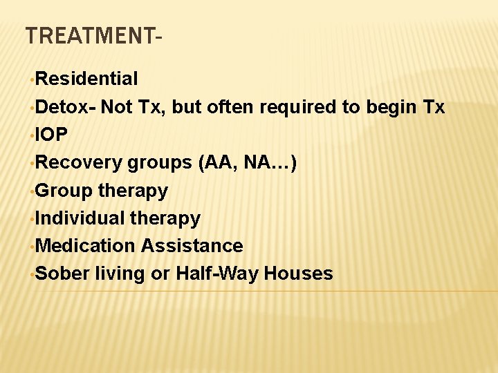 TREATMENT • Residential • Detox- Not Tx, but often required to begin Tx •