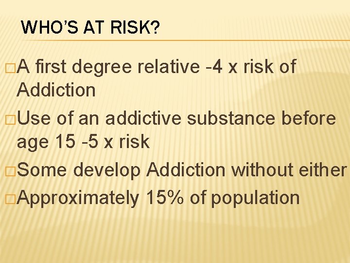 WHO’S AT RISK? �A first degree relative -4 x risk of Addiction �Use of